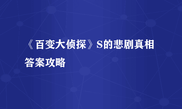 《百变大侦探》S的悲剧真相答案攻略