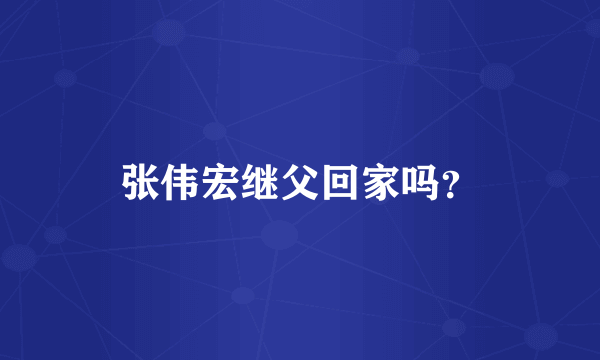 张伟宏继父回家吗？