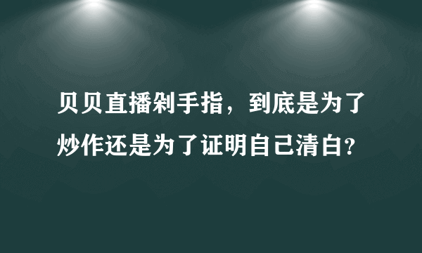 贝贝直播剁手指，到底是为了炒作还是为了证明自己清白？