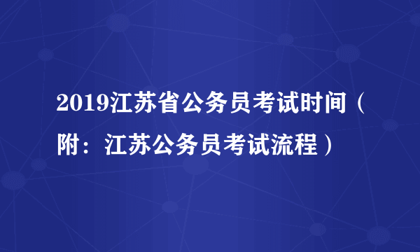 2019江苏省公务员考试时间（附：江苏公务员考试流程）