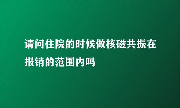 请问住院的时候做核磁共振在报销的范围内吗