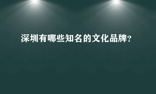 深圳有哪些知名的文化品牌？