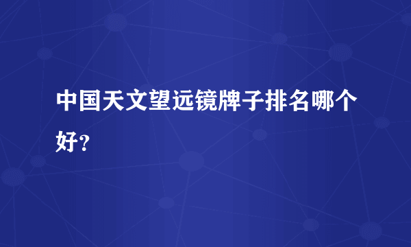 中国天文望远镜牌子排名哪个好？