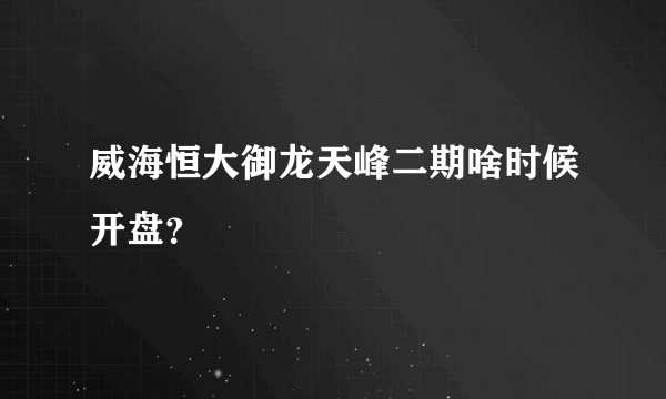 威海恒大御龙天峰二期啥时候开盘？