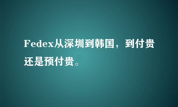 Fedex从深圳到韩国，到付贵还是预付贵。