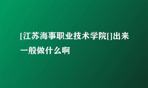 [江苏海事职业技术学院[]出来一般做什么啊