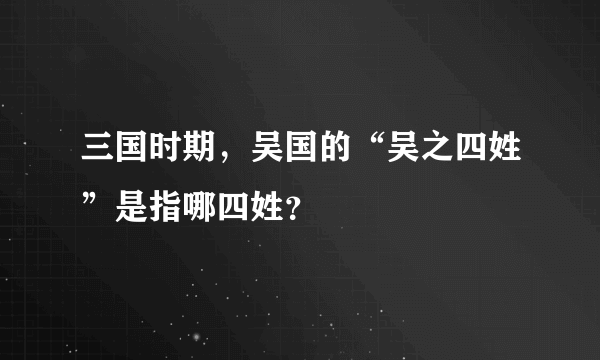 三国时期，吴国的“吴之四姓”是指哪四姓？