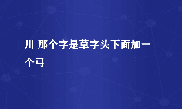 川 那个字是草字头下面加一个弓