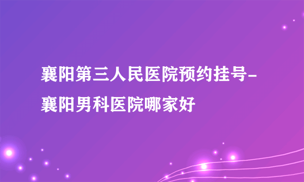 襄阳第三人民医院预约挂号-襄阳男科医院哪家好