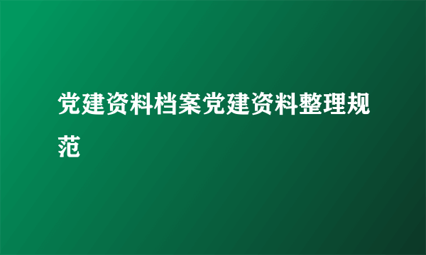 党建资料档案党建资料整理规范