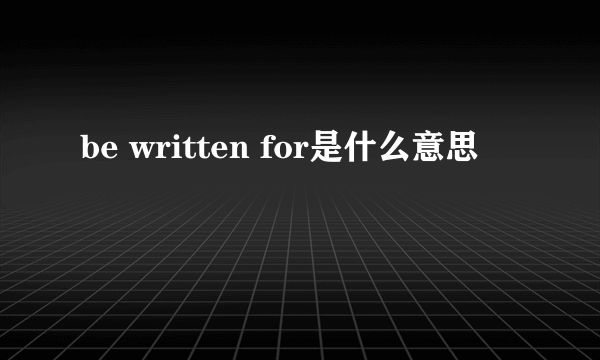 be written for是什么意思