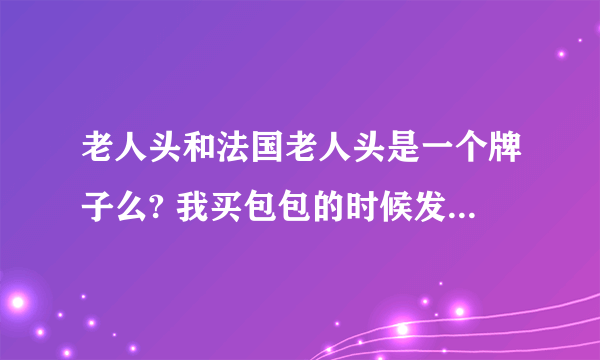 老人头和法国老人头是一个牌子么? 我买包包的时候发现的，价格不相同，不知道是不是仿冒什么的。