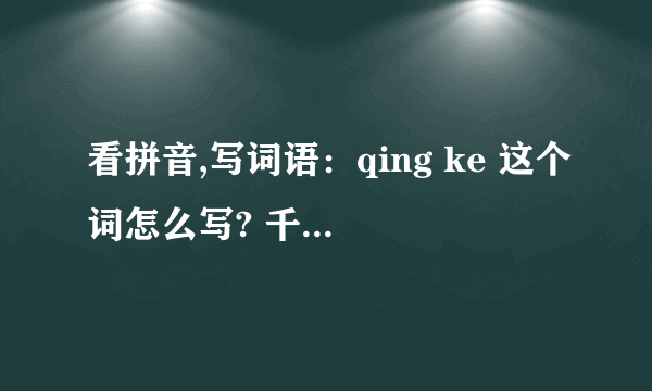 看拼音,写词语：qing ke 这个词怎么写? 千万不是请客哦!