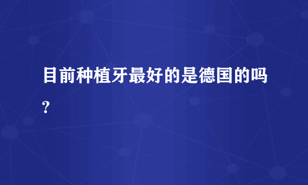 目前种植牙最好的是德国的吗？