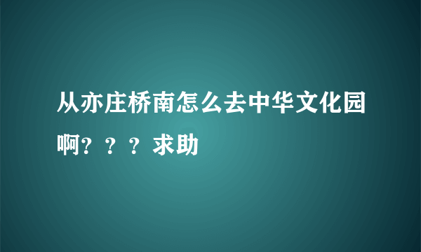 从亦庄桥南怎么去中华文化园啊？？？求助