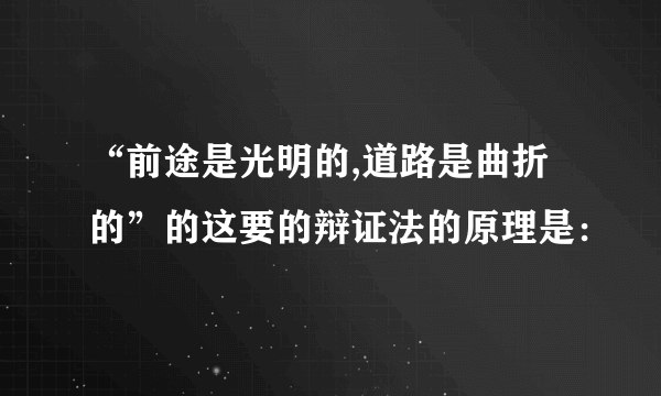 “前途是光明的,道路是曲折的”的这要的辩证法的原理是：