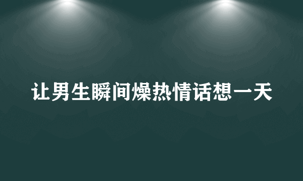 让男生瞬间燥热情话想一天