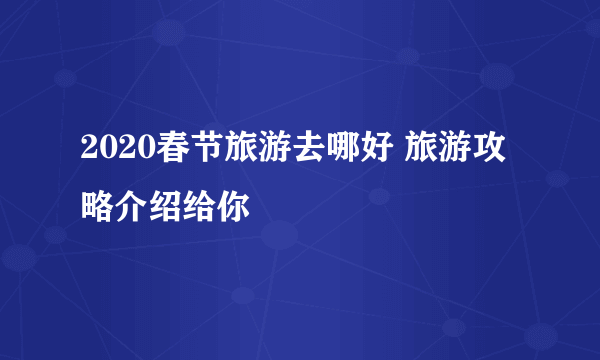 2020春节旅游去哪好 旅游攻略介绍给你