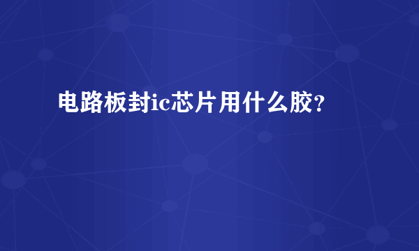 电路板封ic芯片用什么胶？