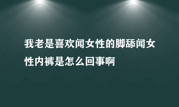 我老是喜欢闻女性的脚舔闻女性内裤是怎么回事啊