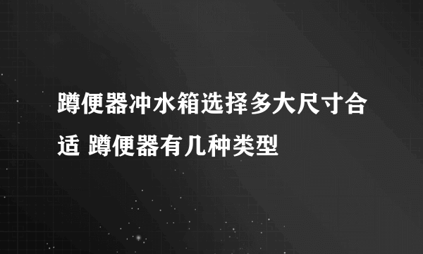 蹲便器冲水箱选择多大尺寸合适 蹲便器有几种类型