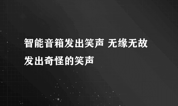 智能音箱发出笑声 无缘无故发出奇怪的笑声