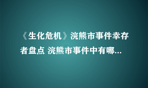 《生化危机》浣熊市事件幸存者盘点 浣熊市事件中有哪些幸存者