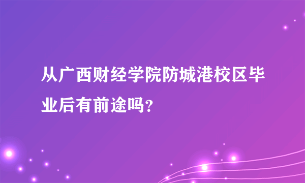 从广西财经学院防城港校区毕业后有前途吗？