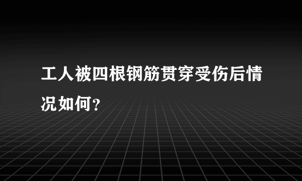 工人被四根钢筋贯穿受伤后情况如何？