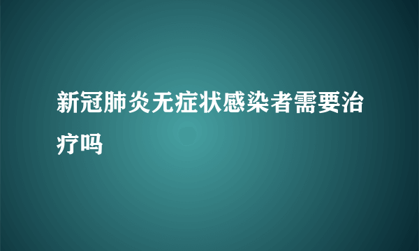 新冠肺炎无症状感染者需要治疗吗