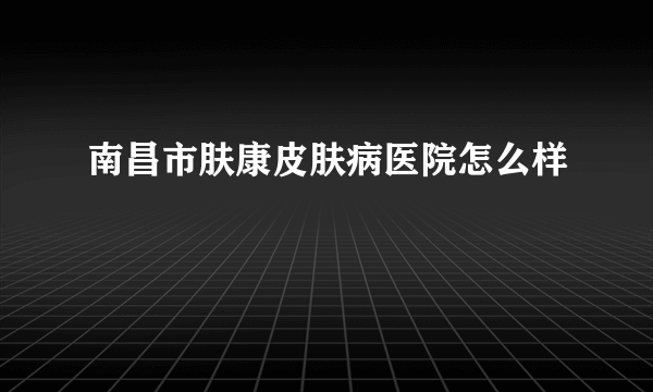 南昌市肤康皮肤病医院怎么样