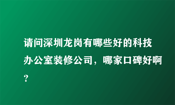 请问深圳龙岗有哪些好的科技办公室装修公司，哪家口碑好啊？