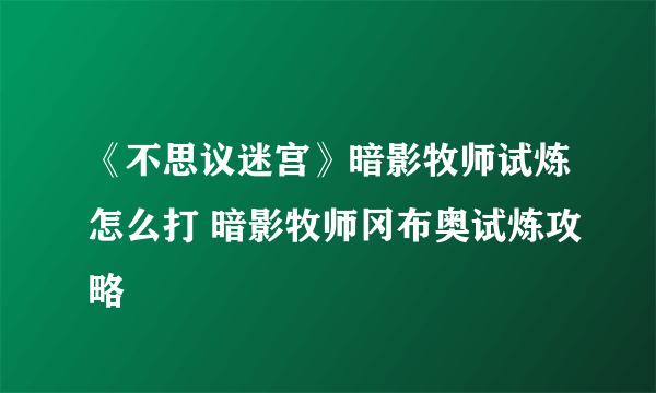 《不思议迷宫》暗影牧师试炼怎么打 暗影牧师冈布奥试炼攻略