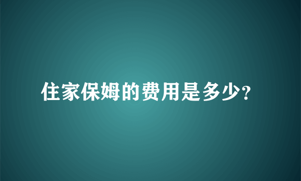 住家保姆的费用是多少？