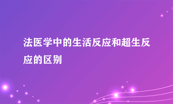 法医学中的生活反应和超生反应的区别