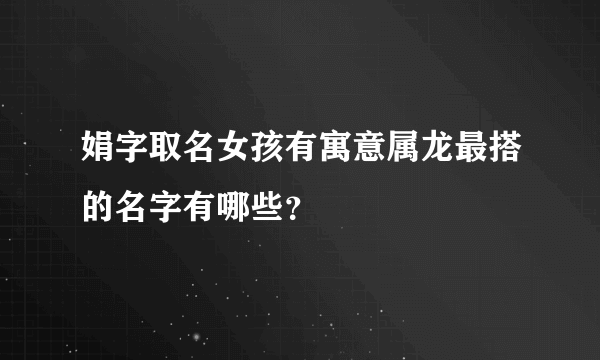 娟字取名女孩有寓意属龙最搭的名字有哪些？