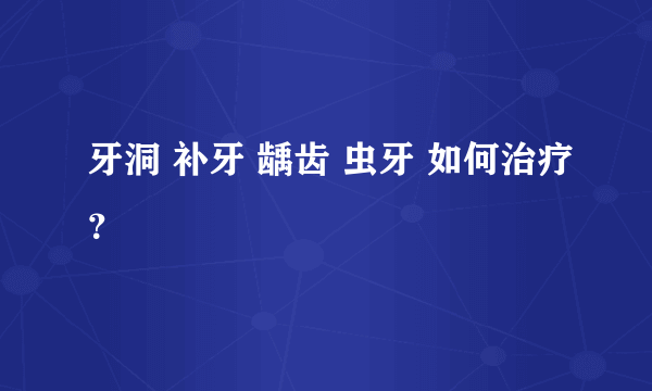 牙洞 补牙 龋齿 虫牙 如何治疗？