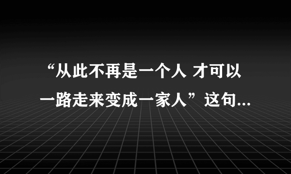 “从此不再是一个人 才可以一路走来变成一家人”这句歌词来自哪首歌？？？？？？？急