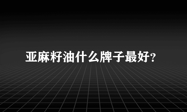 亚麻籽油什么牌子最好？