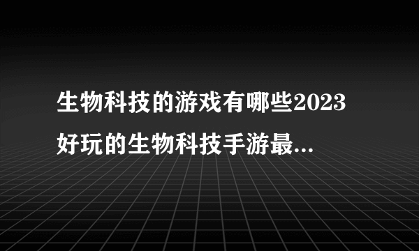 生物科技的游戏有哪些2023 好玩的生物科技手游最新排行榜