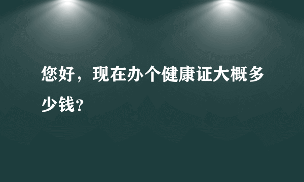 您好，现在办个健康证大概多少钱？