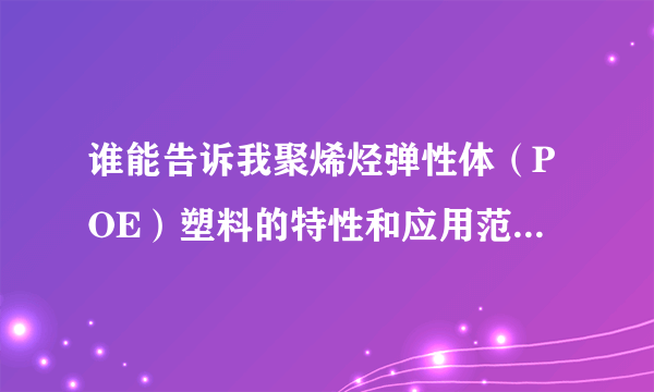 谁能告诉我聚烯烃弹性体（POE）塑料的特性和应用范围是什么啊？