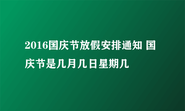 2016国庆节放假安排通知 国庆节是几月几日星期几