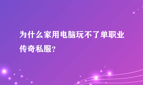 为什么家用电脑玩不了单职业传奇私服？