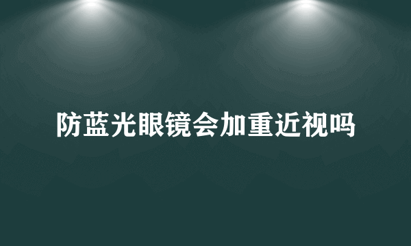 防蓝光眼镜会加重近视吗