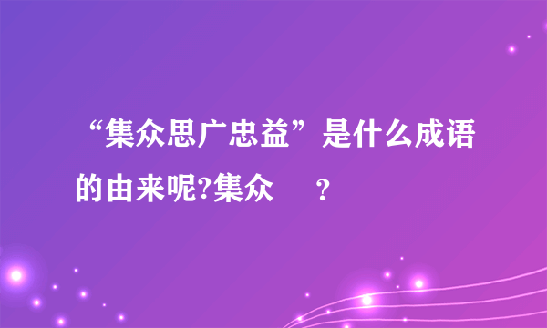 “集众思广忠益”是什么成语的由来呢?集众 –？