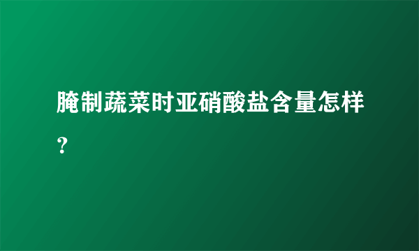 腌制蔬菜时亚硝酸盐含量怎样？