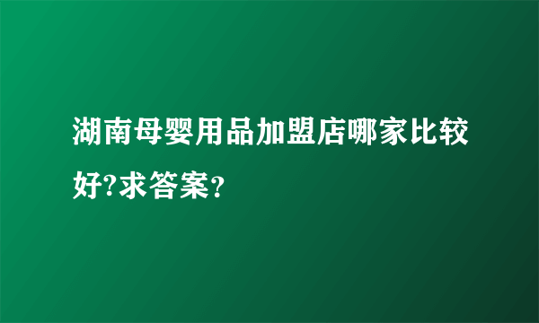 湖南母婴用品加盟店哪家比较好?求答案？