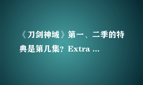 《刀剑神域》第一、二季的特典是第几集？Extra Edition是什么？和剧场版有什么不同?