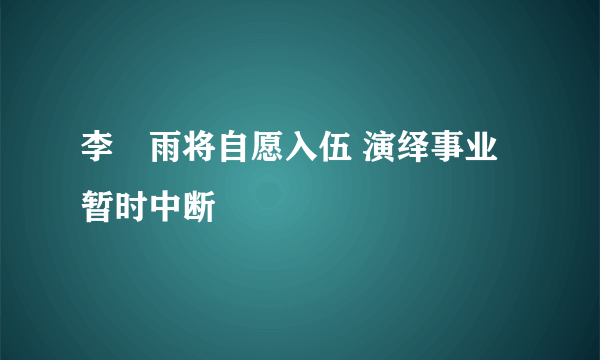 李玹雨将自愿入伍 演绎事业暂时中断